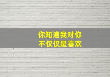 你知道我对你 不仅仅是喜欢